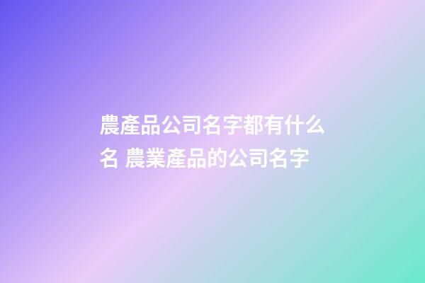 農產品公司名字都有什么名 農業產品的公司名字-第1張-公司起名-玄機派